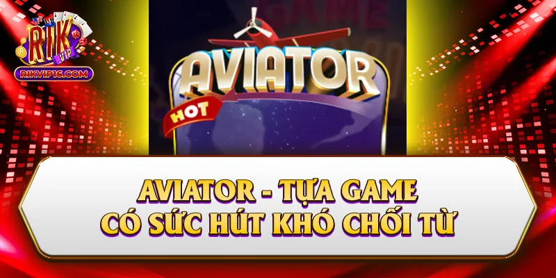 Aviator Rikvip - Tựa Game Có Sức Hút Khó Chối Từ 