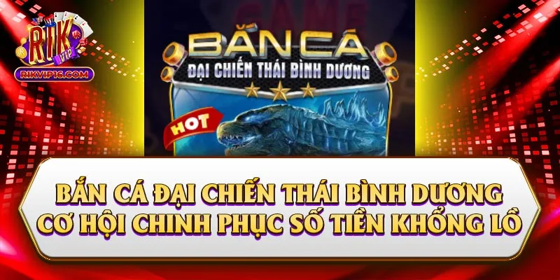 Bắn Cá Đại Chiến Thái Bình Dương Cơ Hội Chinh Phục