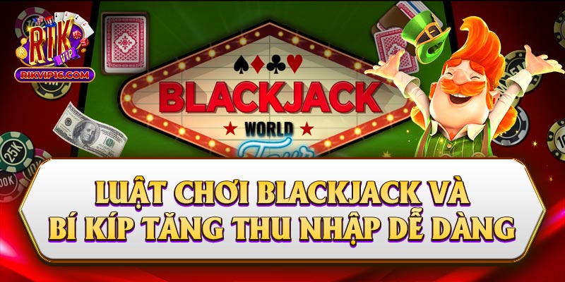 Luật Chơi Blackjack Và Bí Kíp Tăng Thu Nhập Dễ Dàng